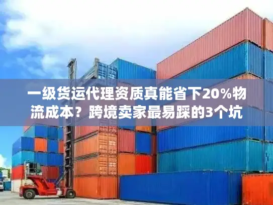 一级货运代理资质真能省下20%物流成本？跨境卖家最易踩的3个坑