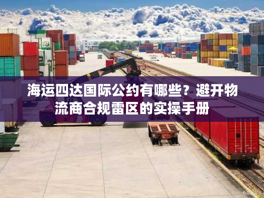 海运四达国际公约有哪些？避开物流商合规雷区的实操手册