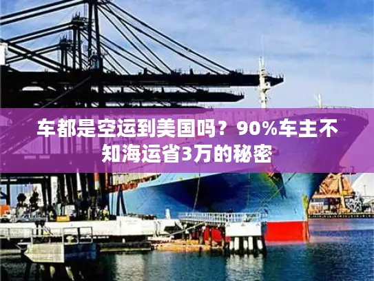 车都是空运到美国吗？90%车主不知海运省3万的秘密