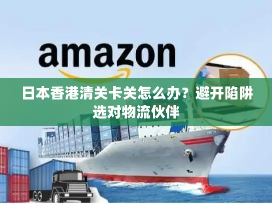 日本香港清关卡关怎么办？避开陷阱选对物流伙伴