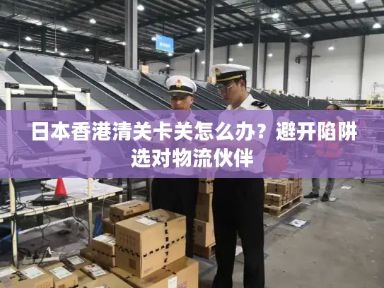 日本香港清关卡关怎么办？避开陷阱选对物流伙伴