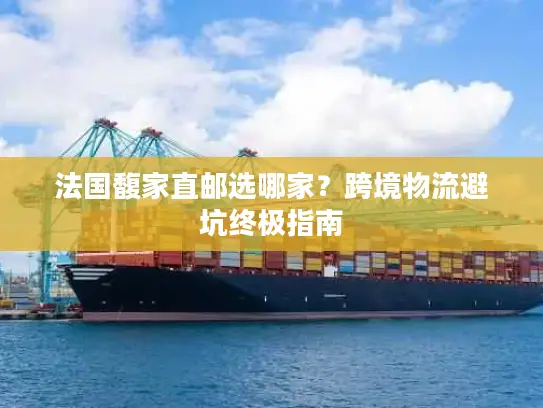 法国馥家直邮选哪家？跨境物流避坑终极指南