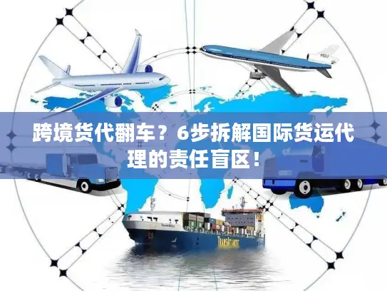 跨境货代翻车？6步拆解国际货运代理的责任盲区！