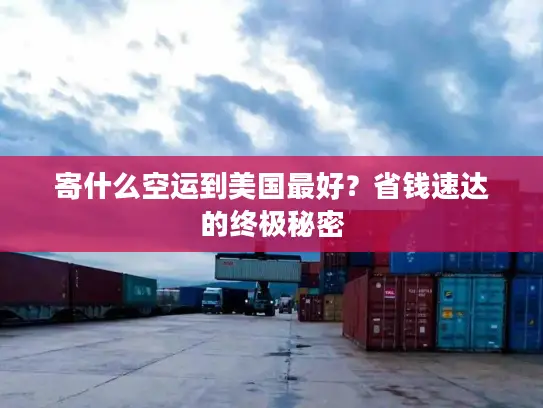 寄什么空运到美国最好？省钱速达的终极秘密