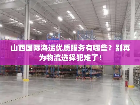 山西国际海运优质服务有哪些？别再为物流选择犯难了！