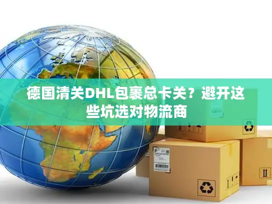 德国清关DHL包裹总卡关？避开这些坑选对物流商