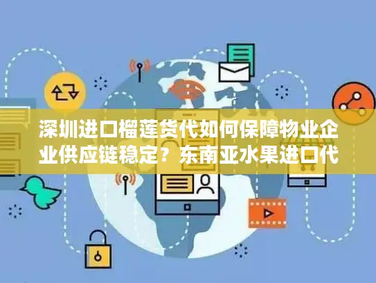 深圳进口榴莲货代如何保障物业企业供应链稳定？东南亚水果进口代理全流程解析