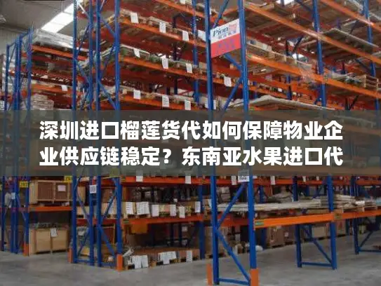 深圳进口榴莲货代如何保障物业企业供应链稳定？东南亚水果进口代理全流程解析