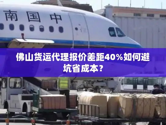 佛山货运代理报价差距40%如何避坑省成本？