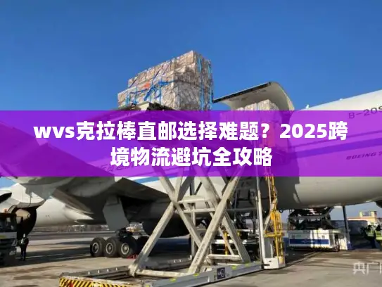 wvs克拉棒直邮选择难题？2025跨境物流避坑全攻略