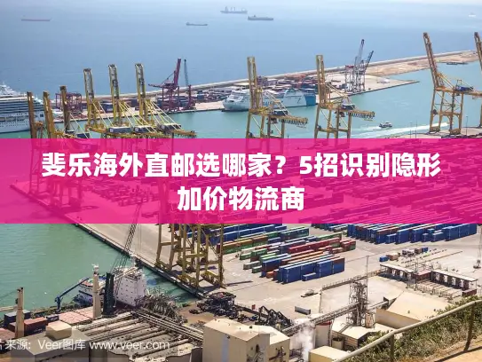 斐乐海外直邮选哪家？5招识别隐形加价物流商