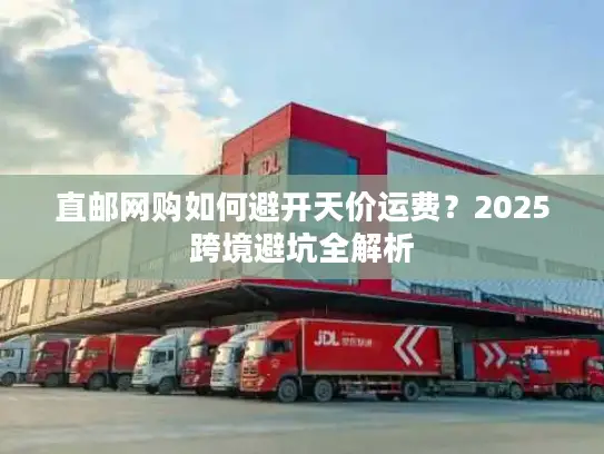 直邮网购如何避开天价运费？2025跨境避坑全解析