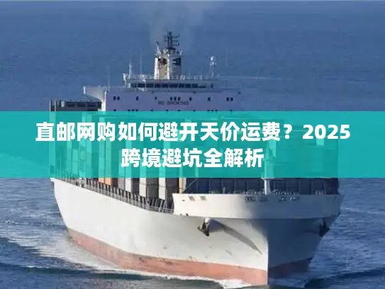 直邮网购如何避开天价运费？2025跨境避坑全解析