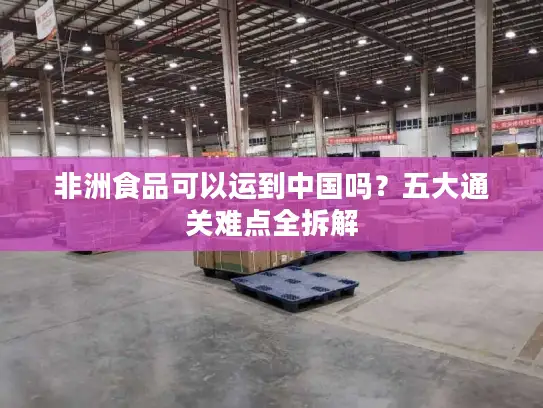 非洲食品可以运到中国吗？五大通关难点全拆解