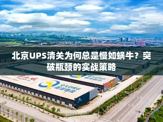 北京UPS清关为何总是慢如蜗牛？突破瓶颈的实战策略