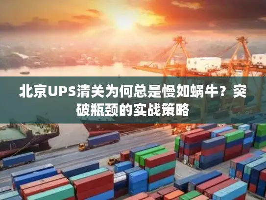 北京UPS清关为何总是慢如蜗牛？突破瓶颈的实战策略