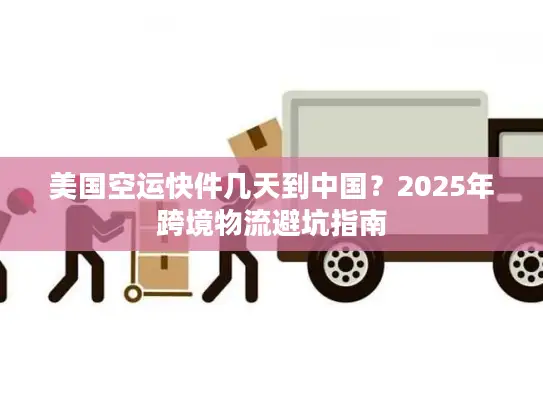 美国空运快件几天到中国？2025年跨境物流避坑指南