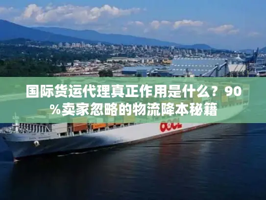 国际货运代理真正作用是什么？90%卖家忽略的物流降本秘籍