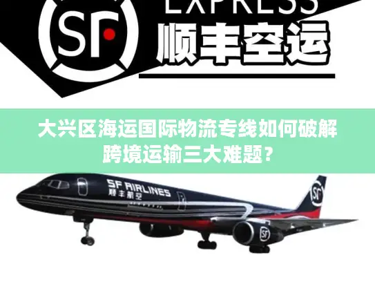 大兴区海运国际物流专线如何破解跨境运输三大难题？