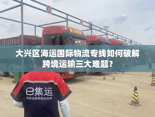 大兴区海运国际物流专线如何破解跨境运输三大难题？