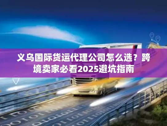 义乌国际货运代理公司怎么选？跨境卖家必看2025避坑指南