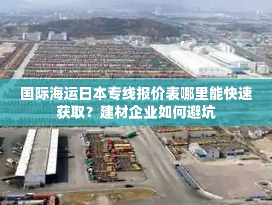 国际海运日本专线报价表哪里能快速获取？建材企业如何避坑