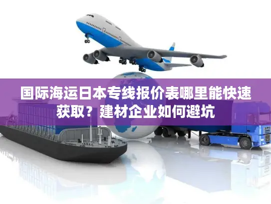 国际海运日本专线报价表哪里能快速获取？建材企业如何避坑