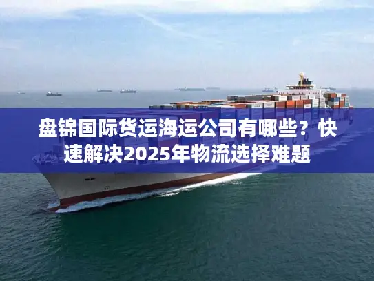 盘锦国际货运海运公司有哪些？快速解决2025年物流选择难题