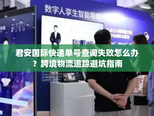 君安国际快递单号查询失败怎么办？跨境物流追踪避坑指南