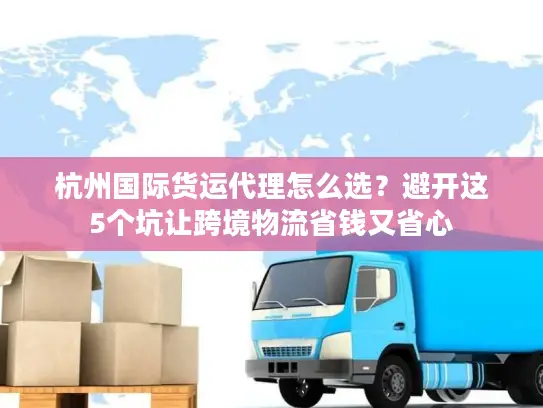 杭州国际货运代理怎么选？避开这5个坑让跨境物流省钱又省心