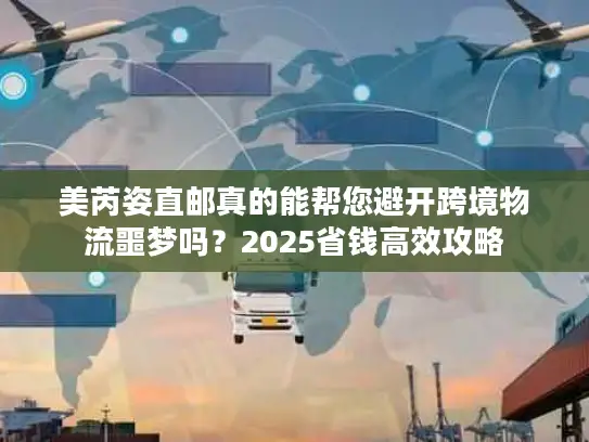 美芮姿直邮真的能帮您避开跨境物流噩梦吗？2025省钱高效攻略