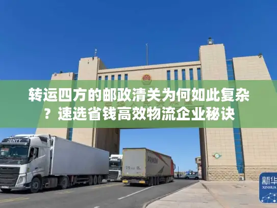 转运四方的邮政清关为何如此复杂？速选省钱高效物流企业秘诀