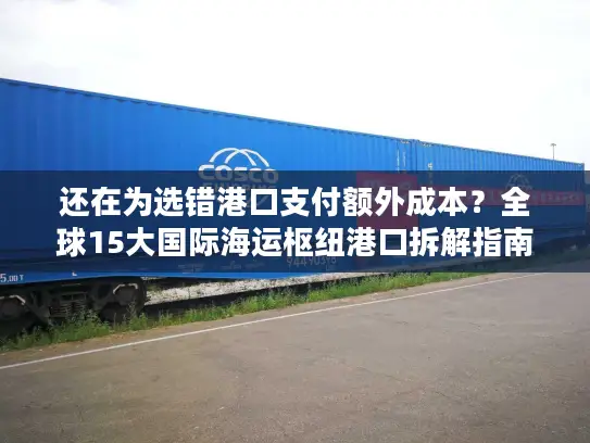 还在为选错港口支付额外成本？全球15大国际海运枢纽港口拆解指南