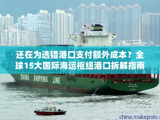 还在为选错港口支付额外成本？全球15大国际海运枢纽港口拆解指南