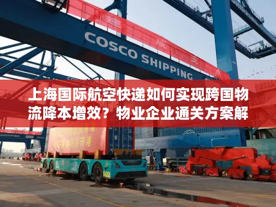 上海国际航空快递如何实现跨国物流降本增效？物业企业通关方案解析