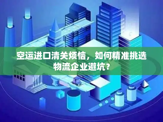 空运进口清关烦恼，如何精准挑选物流企业避坑？