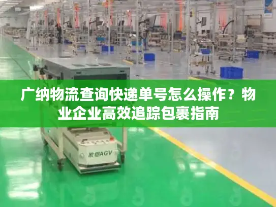 广纳物流查询快递单号怎么操作？物业企业高效追踪包裹指南