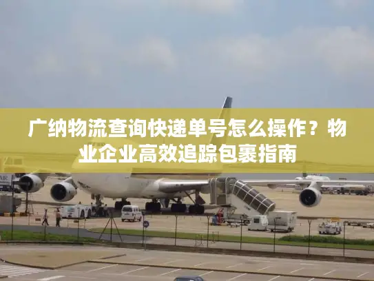 广纳物流查询快递单号怎么操作？物业企业高效追踪包裹指南