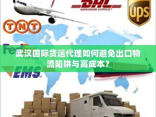 武汉国际货运代理如何避免出口物流陷阱与高成本？
