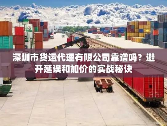 深圳市货运代理有限公司靠谱吗？避开延误和加价的实战秘诀