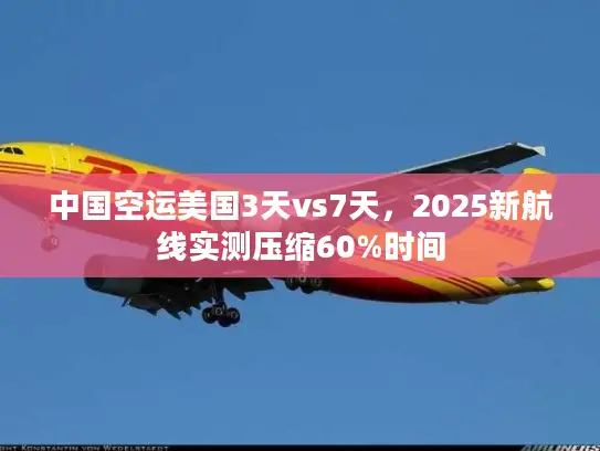 中国空运美国3天vs7天，2025新航线实测压缩60%时间