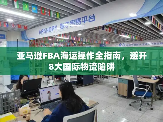 亚马逊FBA海运操作全指南，避开8大国际物流陷阱