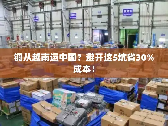 铜从越南运中国？避开这5坑省30%成本！
