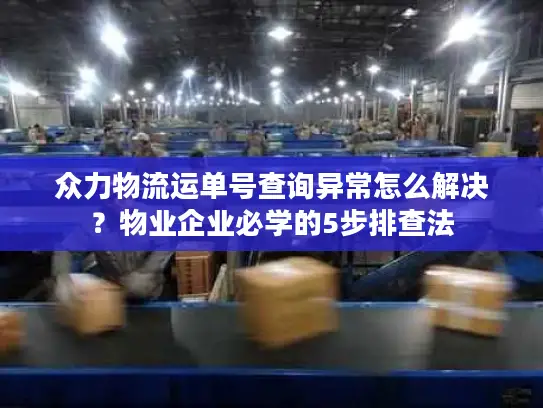 众力物流运单号查询异常怎么解决？物业企业必学的5步排查法