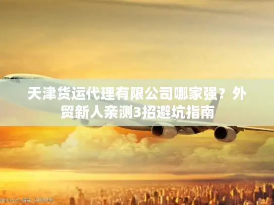 天津货运代理有限公司哪家强？外贸新人亲测3招避坑指南