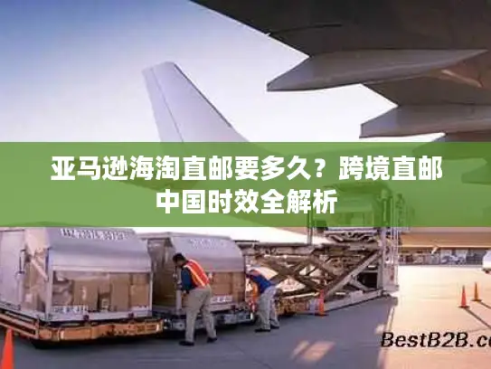 亚马逊海淘直邮要多久？跨境直邮中国时效全解析