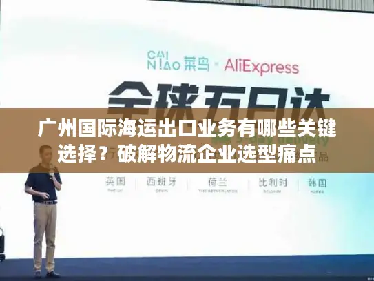 广州国际海运出口业务有哪些关键选择？破解物流企业选型痛点