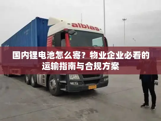国内锂电池怎么寄？物业企业必看的运输指南与合规方案