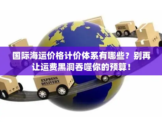 国际海运价格计价体系有哪些？别再让运费黑洞吞噬你的预算！