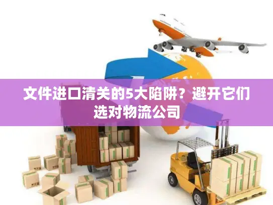 文件进口清关的5大陷阱？避开它们选对物流公司